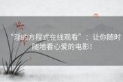 “淫的方程式在线观看”：让你随时随地看心爱的电影！