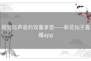 视觉与声音的双重享受——新花仙子直播app