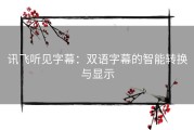 讯飞听见字幕：双语字幕的智能转换与显示