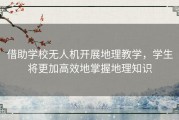 借助学校无人机开展地理教学，学生将更加高效地掌握地理知识