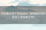 不好痛太深了百合abo：品味最优秀的百合小说经典之作！