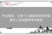 专业服务，让每个人都能享受到性保健无人机加盟带来的盈利
