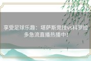 享受足球乐趣：堪萨斯竞技vs科罗拉多急流直播热播中！