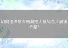 如何选择适合玩具无人机的芯片解决方案？