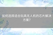 如何选择适合玩具无人机的芯片解决方案？