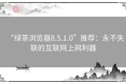 “绿茶浏览器8.5.1.0”推荐：永不失联的互联网上网利器