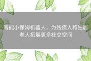 智能小保姆机器人，为残疾人和独居老人拓展更多社交空间