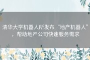 清华大学机器人所发布“地产机器人”，帮助地产公司快速服务需求