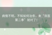 病情不明，不知如何治愈，来“良医第二季”就对了！