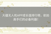 大疆无人机APP成长值排行榜，航拍高手们的必备利器！