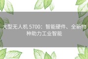 大型无人机 5700：智能硬件、全新物种助力工业智能