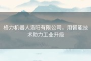 格力机器人洛阳有限公司，用智能技术助力工业升级