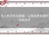 无人机手机当屏幕：让航拍更加便利的新技术