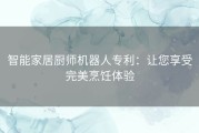 智能家居厨师机器人专利：让您享受完美烹饪体验
