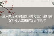 当人类无法掌控技术的力量：强奸美女机器人带来的毁灭性影响