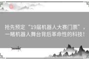 抢先预定“19届机器人大赛门票”，一睹机器人舞台背后革命性的科技！