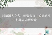 以机器人之名，创造未来：成都航发机器人闪耀全球