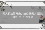 无人机监管升级：航空器无人管控、自主飞行引领未来
