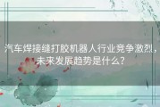 汽车焊接缝打胶机器人行业竞争激烈，未来发展趋势是什么？