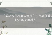 “菜鸟公布机器人仓库”：品质保障，放心购买机器人！