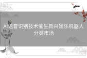 AI语音识别技术催生新兴娱乐机器人分类市场