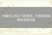 大疆无人机云飞机官网，为智能航拍提供无限可能