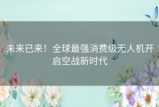 未来已来！全球最强消费级无人机开启空战新时代