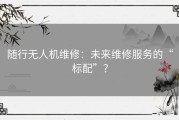 随行无人机维修：未来维修服务的“标配”？