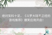 绝对笑料十足，《斗罗大陆不正经的游戏推荐》爆笑应用开启！