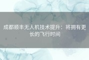 成都顺丰无人机技术提升：将拥有更长的飞行时间
