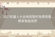 2017机器人大会电视限时免费观看，畅享智能视界