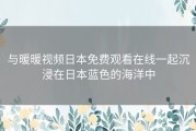 与暖暖视频日本免费观看在线一起沉浸在日本蓝色的海洋中