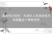 未来早已现世：天津无人机体验馆为你揭露这个神奇世界