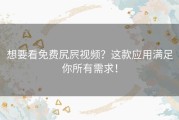 想要看免费尻屄视频？这款应用满足你所有需求！