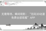 无需等待，瞬间观影：“无码3D动漫免费全部观看”APP