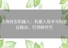 上海创志机器人：机器人技术与制造业融合，引领新时代