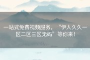 一站式免费视频服务，“伊人久久一区二区三区无码”等你来！