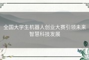 全国大学生机器人创业大赛引领未来智慧科技发展
