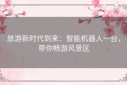 旅游新时代到来：智能机器人一台，带你畅游风景区