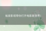 裕泉影视带你打开电影新世界！