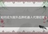 如何成为国外品牌机器人代理经理人