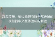 超越传统：透过能把衣服全部去掉的模拟器中文版体验新的刺激