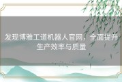 发现博雅工道机器人官网，全面提升生产效率与质量
