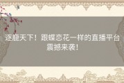 逐鹿天下！跟蝶恋花一样的直播平台震撼来袭！