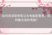 如何阅读联想笔记本电脑配置表，找到最合适的电脑？