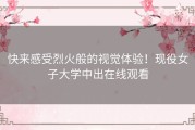 快来感受烈火般的视觉体验！现役女子大学中出在线观看