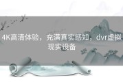 4K高清体验，充满真实感知，dvr虚拟现实设备