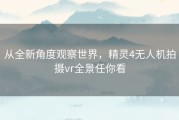 从全新角度观察世界，精灵4无人机拍摄vr全景任你看