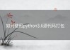 如何使用python3.6源代码打包