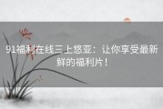 91福利在线三上悠亚：让你享受最新鲜的福利片！
